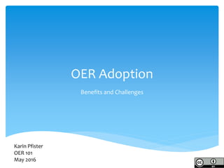 OER Adoption
Benefits and Challenges
Karin Pfister
OER 101
May 2016
 