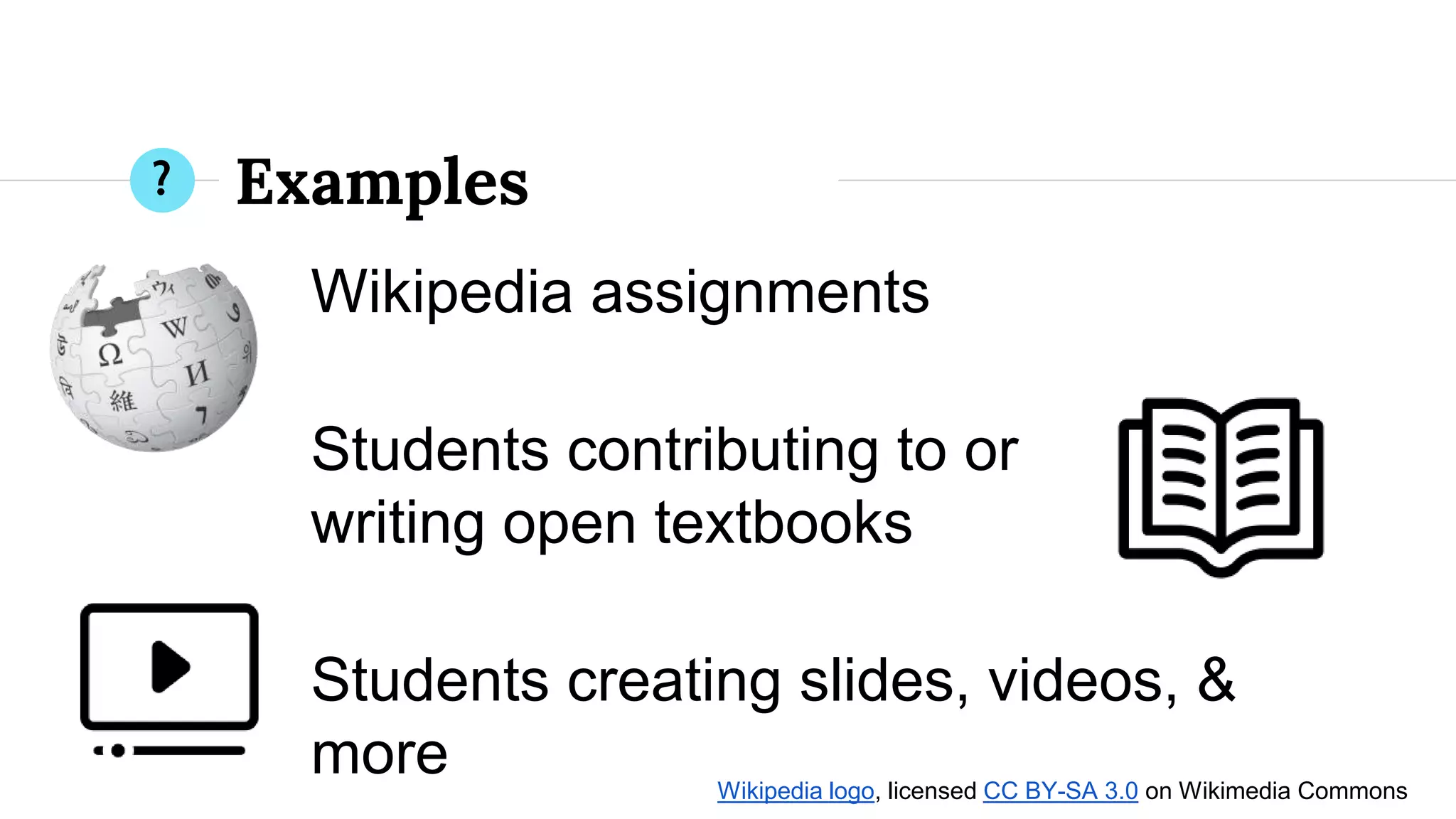 Examples
Wikipedia assignments
Students contributing to or
writing open textbooks
Students creating slides, videos, &
more Wikipedia logo, licensed CC BY-SA 3.0 on Wikimedia Commons
?
 