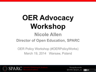 #oerpolicyworks
@txtbks @sparc_na
Scholarly Publishing & Academic
Resources Coalition
OER Advocacy
Workshop
Nicole Allen
Director of Open Education, SPARC
OER Policy Workshop (#OERPolicyWorks)
March 19, 2014 Warsaw, Poland
 