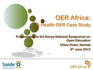 1
OER Africa:
A Health OER Case Study
Presentation to the Kenya National Symposium on
Open Education
Hilton Hotel, Nairobi
6th June 2013
 