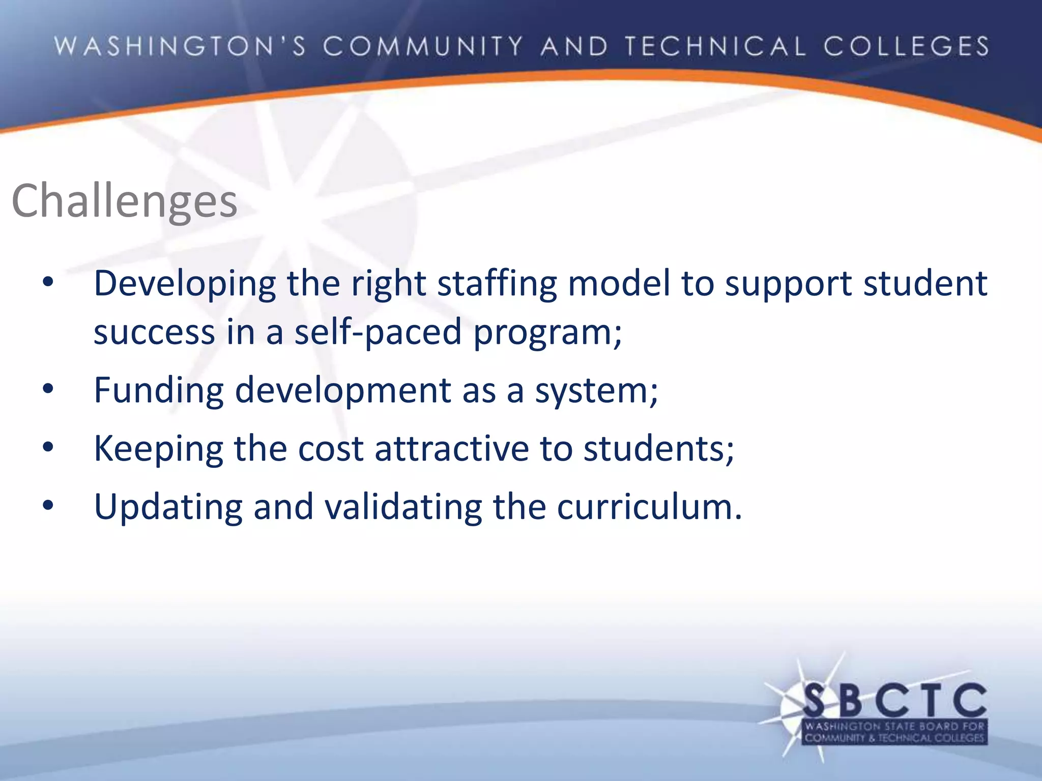 • Developing the right staffing model to support student
success in a self-paced program;
• Funding development as a system;
• Keeping the cost attractive to students;
• Updating and validating the curriculum.
Challenges
 