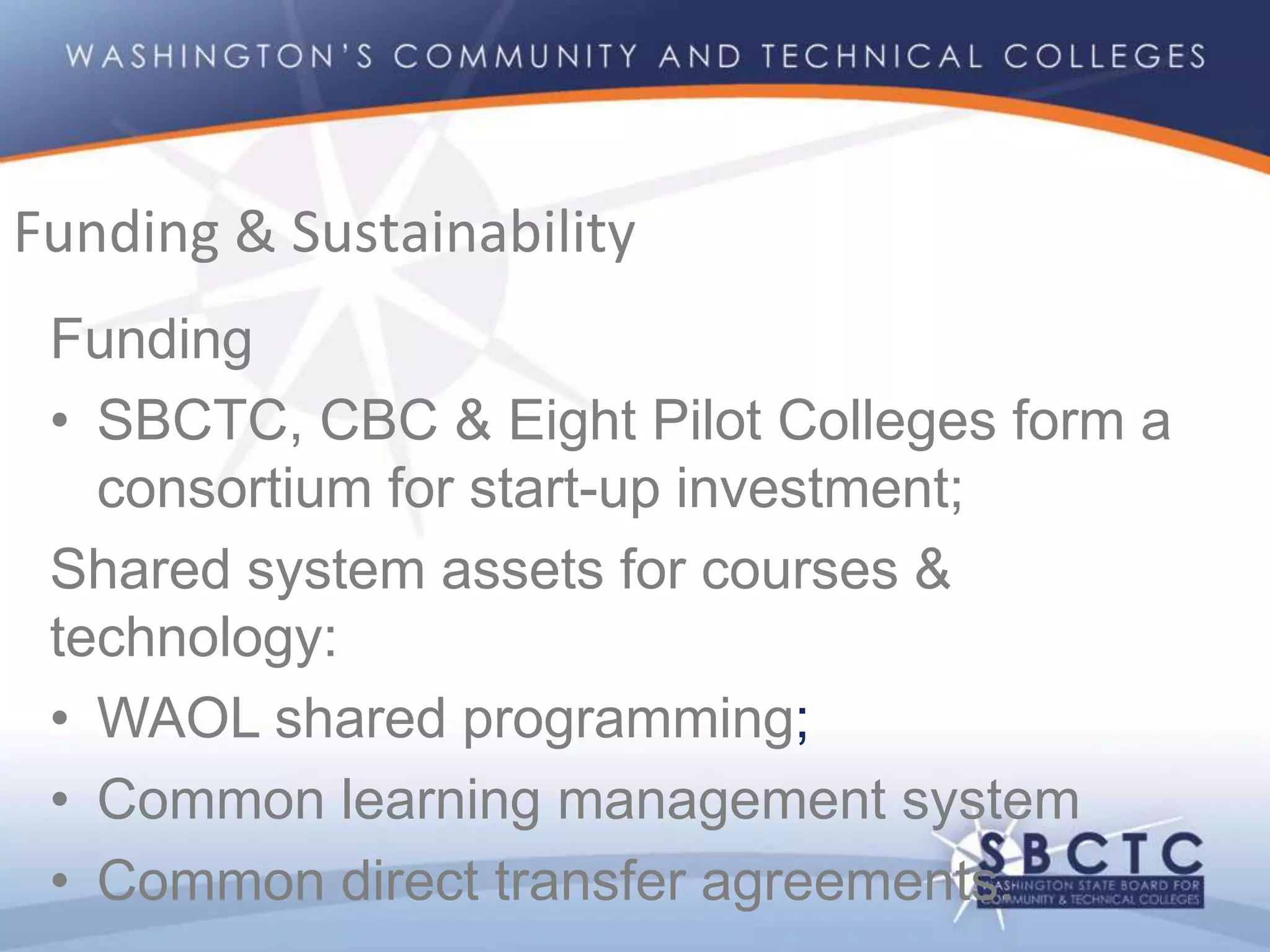 Funding
• SBCTC, CBC & Eight Pilot Colleges form a
consortium for start-up investment;
Shared system assets for courses &
technology:
• WAOL shared programming;
• Common learning management system
• Common direct transfer agreements.
Funding & Sustainability
 