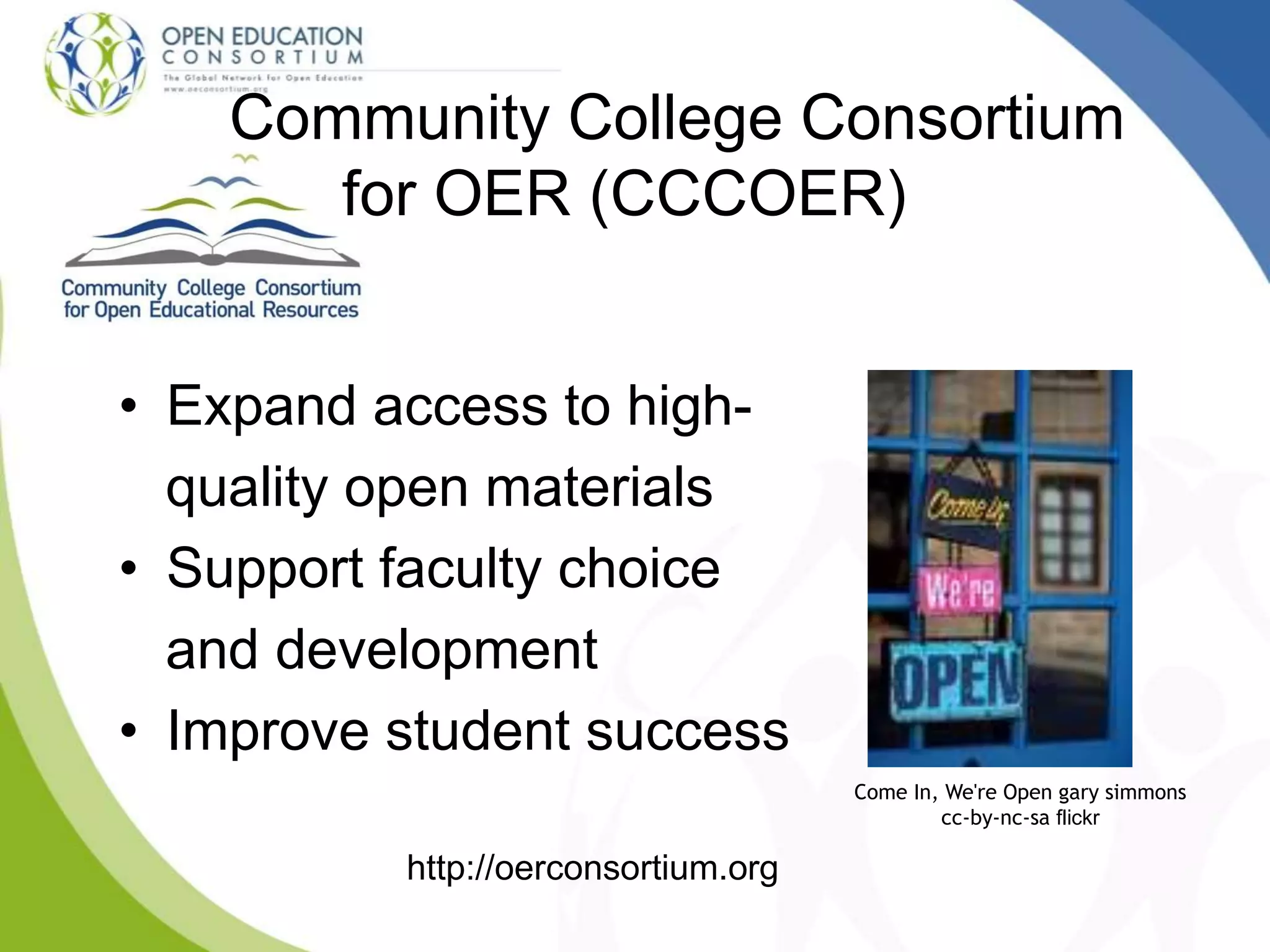• Expand access to high-
quality open materials
• Support faculty choice
and development
• Improve student success
Community College Consortium
for OER (CCCOER)
http://oerconsortium.org
Come In, We're Open gary simmons
cc-by-nc-sa flickr
 