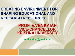 CREATING ENVIRONMENT FOR
SHARING EDUCATIONAL AND
RESEARCH RESOURCES

       PROF. V.VENKAIAH
       VICE-CHANCELLOR
      KRISHNA UNIVERSITY
         venkaiah.v@gmail.com
 