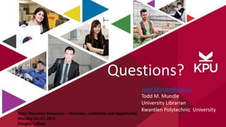 Questions? 
Todd.Mundle@kpu.ca 
Todd M. Mundle 
University Librarian 
Kwantlen Polytechnic University 
Open Education Resources – Librarians, Leadership and Opportunity 
Monday Oct 27, 2014 
Douglas College 
