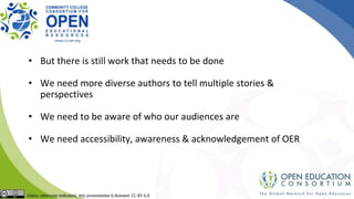 • But there is still work that needs to be done
• We need more diverse authors to tell multiple stories &
perspectives
• We need to be aware of who our audiences are
• We need accessibility, awareness & acknowledgement of OER
 