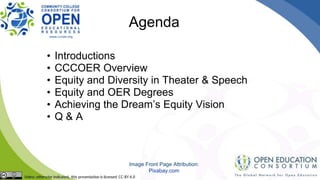 Agenda
• Introductions
• CCCOER Overview
• Equity and Diversity in Theater & Speech
• Equity and OER Degrees
• Achieving the Dream’s Equity Vision
• Q & A
Image Front Page Attribution:
Pixabay.com
 