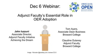 Dec 6 Webinar:
Adjunct Faculty’s Essential Role in
OER Adoption
John Iuzzuni
Associate Director,
Adjunct Faculty Initiative
Achieving the Dream
Tom Ayers,
Associate Dean Business
Broward College
Claudine Dulaney
Adjunct Faculty
Broward College
Image: Ricinator @pixabay.com, license CC-0
 