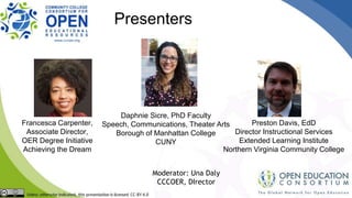 Daphnie Sicre, PhD Faculty
Speech, Communications, Theater Arts
Borough of Manhattan College
CUNY
Francesca Carpenter,
Associate Director,
OER Degree Initiative
Achieving the Dream
Moderator: Una Daly
CCCOER, DIrector
Presenters
Preston Davis, EdD
Director Instructional Services
Extended Learning Institute
Northern Virginia Community College
 