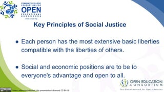 Key Principles of Social Justice
● Each person has the most extensive basic liberties
compatible with the liberties of others.
● Social and economic positions are to be to
everyone's advantage and open to all.
 