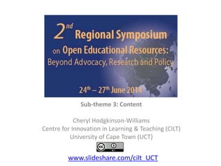 Sub-theme 3: Content
Cheryl Hodgkinson-Williams
Centre for Innovation in Learning & Teaching (CILT)
University of Cape Town (UCT)
www.slideshare.com/cilt_UCT
 