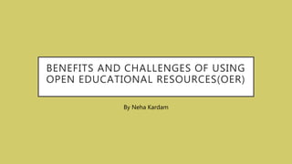BENEFITS AND CHALLENGES OF USING
OPEN EDUCATIONAL RESOURCES(OER)
By Neha Kardam
 
