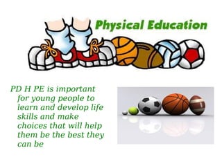 PD HPERATIONALE
PD H PE is important
for young people to
learn and develop life
skills and make
choices that will help
them be the best they
can be
 