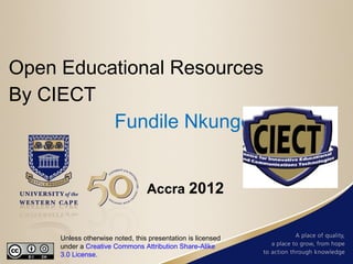 Open Educational Resources
By CIECT
          Fundile Nkunge


                                 Accra 2012


     Unless otherwise noted, this presentation is licensed
     under a Creative Commons Attribution Share-Alike
     3.0 License.
 