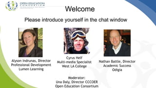 Welcome
Please introduce yourself in the chat window
Moderator:
Una Daly, Director CCCOER
Open Education Consortium
Nathan Battle, Director
Academic Success
Odigia
Alyson Indrunas, Director
Professional Development
Lumen Learning
Cyrus Helf
Multi-media Specialist
West LA College
 