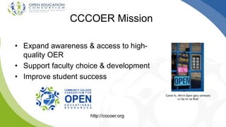 • Expand awareness & access to high-
quality OER
• Support faculty choice & development
• Improve student success
CCCOER Mission
http://cccoer.org
Come In, We're Open gary simmons
cc-by-nc-sa flickr
 