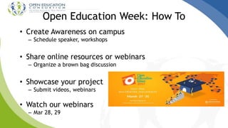 Open Education Week: How To
• Create Awareness on campus
– Schedule speaker, workshops
• Share online resources or webinars
– Organize a brown bag discussion
• Showcase your project
– Submit videos, webinars
• Watch our webinars
– Mar 28, 29
 