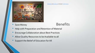 Benefits• Save Money
• Help with Preparation and Retention of Material
• Encourage Collaboration about Best Practices
• Allow Quality Resources to be Available to all
• Support the Belief of Education forAll
Collaborate by Brendeurus is licensed CC BY-NC-SA
 