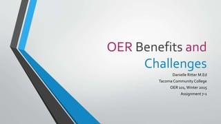 OER Benefits and
Challenges
Danielle Ritter M.Ed
Tacoma Community College
OER 101, Winter 2015
Assignment 7-1
 