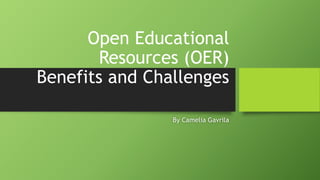Open Educational
Resources (OER)
Benefits and Challenges
By Camelia Gavrila
 