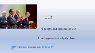 OER
• The benefits and challenges of OER
A riveting presentation by Curt Moon
"OER" by Curt Moon is licensed under CC BY-NC-SA
4.0
 