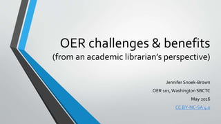 OER challenges & benefits
(from an academic librarian’s perspective)
Jennifer Snoek-Brown
OER 101,Washington SBCTC
May 2016
CC BY-NC-SA 4.0
 