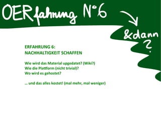 ERFAHRUNG 6:
NACHHALTIGKEIT SCHAFFEN
Wie wird das Material upgedatet? (Wiki?)
Wie die Plattform (nicht trivial)?
Wo wird es gehostet?
… und das alles kostet! (mal mehr, mal weniger)
 