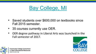 Bay College, MI
• Saved students over $600,000 on textbooks since
Fall 2015 semester.
• 35 courses currently use OER.
• OER degree pathway in Liberal Arts was launched in the
Fall semester of 2017.
 