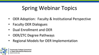 Spring Webinar Topics
• OER Adoption: Faculty & Institutional Perspective
• Faculty OER Dialogues
• Dual Enrollment and OER
• OER/ZTC Degree Pathways
• Regional Models for OER Implementation
 