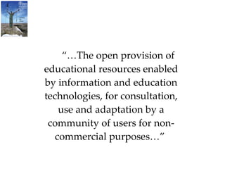 “… The open provision of educational resources enabled by information and education technologies, for consultation, use and adaptation by a community of users for non-commercial purposes…”  