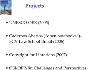 Projects UNESCO-OER (2005) Cadernos Abertos (“open notebooks”)– FGV Law School Brazil (2006) Copyright for Librarians (2007) OSI-OER-Br: Challenges and Perspectives 