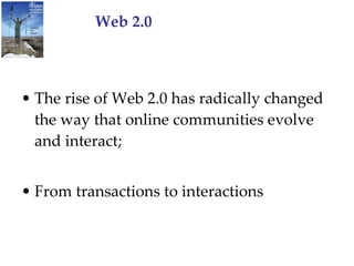 Web 2.0 The rise of Web 2.0 has radically changed the way that online communities evolve and interact; From transactions to interactions 