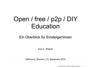 Open / free / p2p / DIY
     Education
  Ein Überblick für Einsteiger/innen


                Anja C. Wagner



     OERcamp | Bremen | 15. September 2012


                                   (C) FrolleinFlow - Institut für kreative Flaneure |   1
 