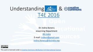 Dr. Indira Koneru
eLearning Department
IBS India
E-mail: indkon@gmail.com
Indira.Koneru@ibsindia.org
This work is licensed under a Creative Commons Attribution 4.0 International License.
Understanding &
T4E 2016
 