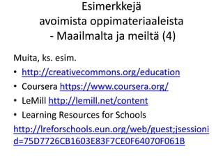 Esimerkkejä
avoimista oppimateriaaleista
- Maailmalta ja meiltä (4)
Muita, ks. esim.
• http://creativecommons.org/education
• Coursera https://www.coursera.org/
• LeMill http://lemill.net/content
• Learning Resources for Schools
http://lreforschools.eun.org/web/guest;jsessioni
d=75D7726CB1603E83F7CE0F64070F061B
 