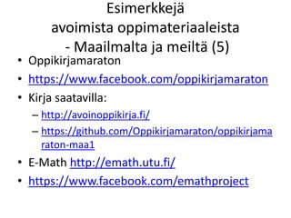 Esimerkkejä
avoimista oppimateriaaleista
- Maailmalta ja meiltä (5)
• Oppikirjamaraton
• https://www.facebook.com/oppikirjamaraton
• Kirja saatavilla:
– http://avoinoppikirja.fi/
– https://github.com/Oppikirjamaraton/oppikirjama
raton-maa1
• E-Math http://emath.utu.fi/
• https://www.facebook.com/emathproject
 