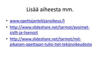 Lisää aiheesta mm.
• www.opettajantekijanoikeus.fi
• http://www.slideshare.net/tarmot/avoimet-
sisllt-ja-lisenssit
• http://www.slideshare.net/tarmot/mit-
jokaisen-opettajan-tulisi-tiet-tekijnoikeudesta
 