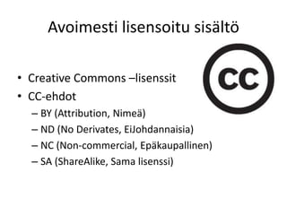 Avoimesti lisensoitu sisältö
• Creative Commons –lisenssit
• CC-ehdot
– BY (Attribution, Nimeä)
– ND (No Derivates, EiJohdannaisia)
– NC (Non-commercial, Epäkaupallinen)
– SA (ShareAlike, Sama lisenssi)
 