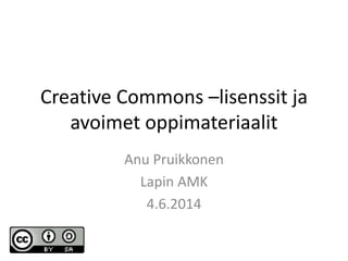 Creative Commons –lisenssit ja
avoimet oppimateriaalit
Anu Pruikkonen
Lapin AMK
4.6.2014
 