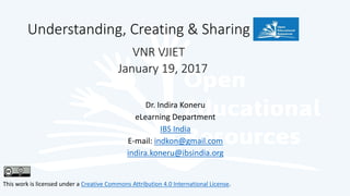 Dr. Indira Koneru
eLearning Department
IBS India
E-mail: indkon@gmail.com
indira.koneru@ibsindia.org
This work is licensed under a Creative Commons Attribution 4.0 International License.
Understanding, Creating & Sharing
VNR VJIET
January 19, 2017
 