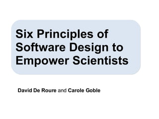 David De Roure  and  Carole Goble Six Principles of Software Design to Empower Scientists 