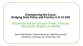 Championing the Cause: 
Bridging State Policy and Practice in K-12 OER 
Discussion led by DeLaina Tonks, Director, 
Mountain Heights Academy 
Sara Frank Bristow | Salient Research | @salientresearch 
#OpedEd14 | Washington DC |20 November 2014 
 