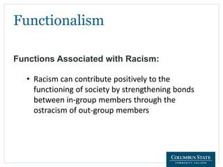 Functionalism
• Racism can contribute positively to the
functioning of society by strengthening bonds
between in-group members through the
ostracism of out-group members
Functions Associated with Racism:
 