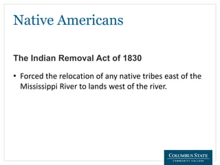 Native Americans
The Indian Removal Act of 1830
• Forced the relocation of any native tribes east of the
Mississippi River to lands west of the river.
 