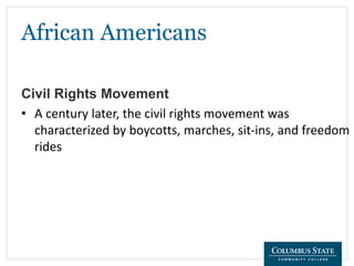 African Americans
Civil Rights Movement
• A century later, the civil rights movement was
characterized by boycotts, marches, sit-ins, and freedom
rides
 