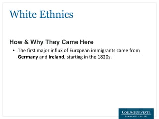 White Ethnics
How & Why They Came Here
• The first major influx of European immigrants came from
Germany and Ireland, starting in the 1820s.
 