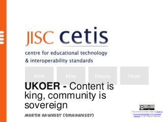 Intro       Map           Discuss   Heart

UKOER - Content is
king, community is
sovereign                               This work is licensed under a Creative

Martin Hawksey (@mhawksey)
                                        This work is licensed under Unported
                                         Commons Attribution 3.0 a Creative
                                         CommonsCC-BY Martin Hawksey
                                          License. Attribution 3.0 Unported
                                          License. CC-BY Martin Hawksey
 