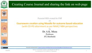 Creating Course Journal and sharing the link on web page
FDP on "courseware creation using Moodle for OBE" at
IU Lucknow by Dr A.K. Mishra, JIT Barabanki
17/9/2019
Pictorial OER created for FDP
on
Courseware creation using Moodle for outcome based education
(with CO-PO attainment as per NAAC/ NBA perspective)
by
Dr. A.K. Misra
Professor,
JIT, Barabanki
 