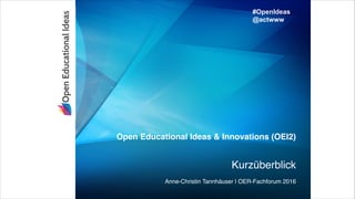 Open Educational Ideas & Innovations (OEI2)
Kurzüberblick
Anne-Christin Tannhäuser | OER-Fachforum 2016
#OpenIdeas
@actwww
 