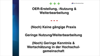 + + +
(Noch) Keine gängige Praxis!
!
Geringe Nutzung/Weiterbearbeitung!
!
(Noch) Geringe Kenntnis &
Wertschätzung in der Hochschul-
gemeinschaft!
!
- - -
OER-Erstellung, -Nutzung &
Weiterbearbeitung
 